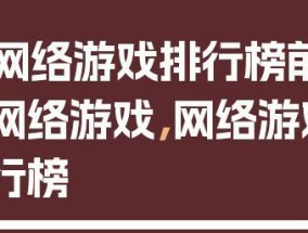 2023年热门大型网络游戏排行榜有哪些？如何选择适合自己的游戏？